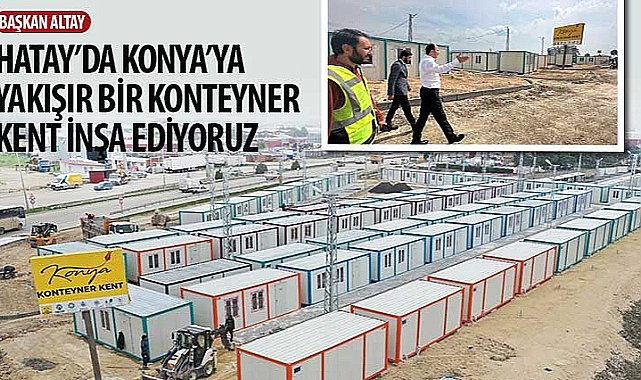 Başkan Altay: “Hatay'da Konya'ya Yakışır Bir Konteyner Kent İnşa Ediyoruz