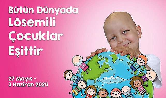 Uluslararası Lösemili Çocuklar Haftası Başlıyor “Bütün Dünyada Lösemili Çocuklar Eşittir