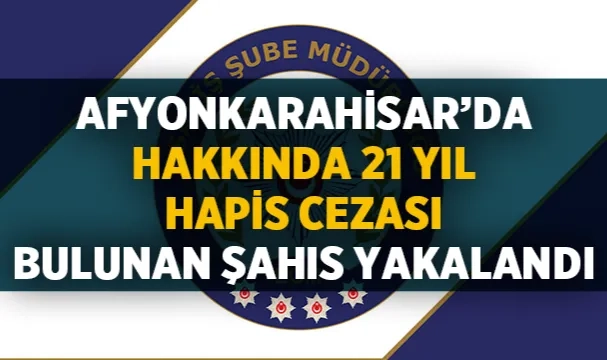 Afyon'da hakkında 21 yıl hapis cezası bulunan şahıs yakalandı